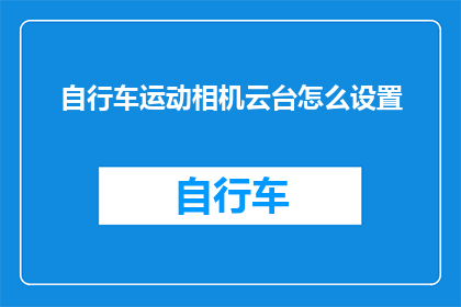 自行车运动相机云台怎么设置(如何正确设置自行车运动相机云台？)