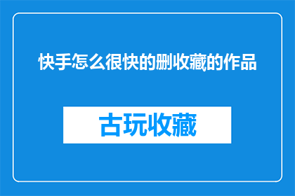 快手怎么很快的删收藏的作品(如何迅速删除快手收藏中的作品？)