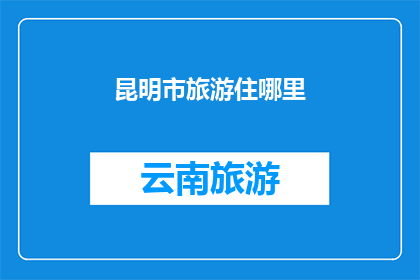 昆明市旅游住哪里(昆明市旅游住宿指南：探索最佳住宿地点)