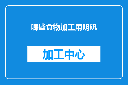 哪些食物加工用明矾(哪些食物在加工过程中使用了明矾？)