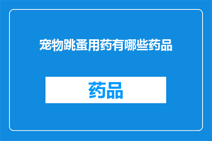宠物跳蚤用药有哪些药品(宠物跳蚤治疗药物有哪些选择？)