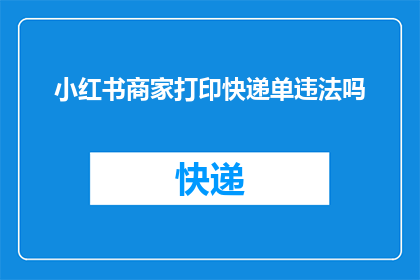 小红书商家打印快递单违法吗(小红书商家打印快递单是否构成违法行为？)
