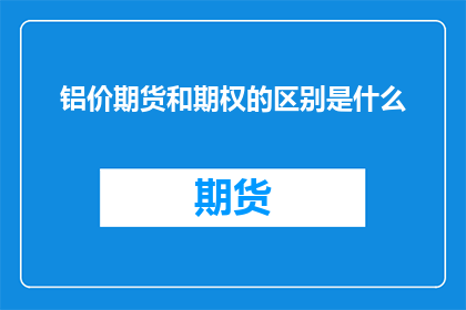 铝价期货和期权的区别是什么(铝价期货与期权之间存在哪些关键差异？)