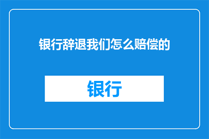 银行辞退我们怎么赔偿的(银行辞退员工应如何获得赔偿？)