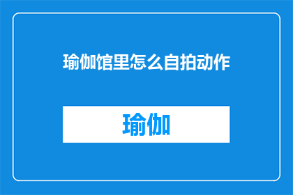 瑜伽馆里怎么自拍动作(瑜伽馆里如何巧妙自拍，展现完美体态？)