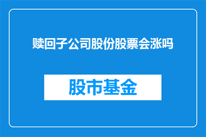 赎回子公司股份股票会涨吗(赎回子公司股份是否会导致股票价格上升？)