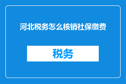 河北税务怎么核销社保缴费(河北税务如何操作社保缴费的核销工作？)