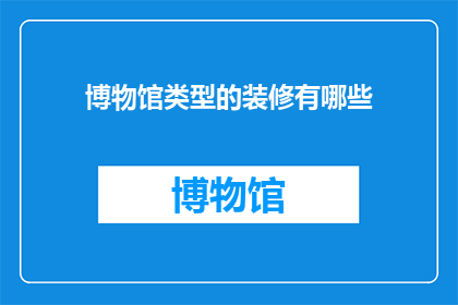 博物馆类型的装修有哪些(博物馆装修类型有哪些？)