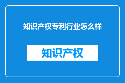 知识产权专利行业怎么样(知识产权专利行业的现状与未来发展趋势如何？)