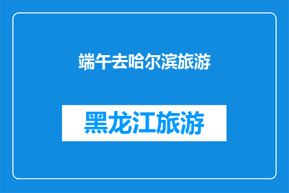 端午去哈尔滨旅游(端午节期间，你打算去哈尔滨旅游吗？)