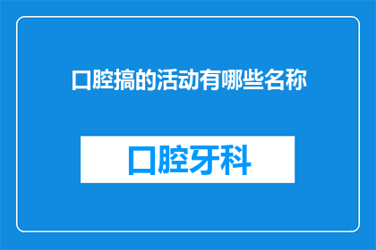 口腔搞的活动有哪些名称(口腔健康活动有哪些吸引人的名称？)