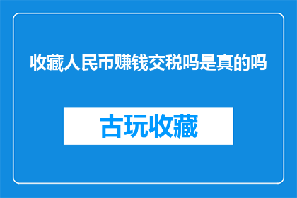 收藏人民币赚钱交税吗是真的吗(收藏人民币是否真的能赚钱并需要交税？)