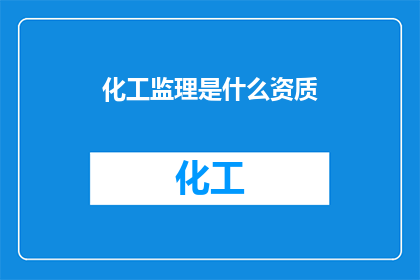化工监理是什么资质(您是否了解化工监理所需的资质要求？)