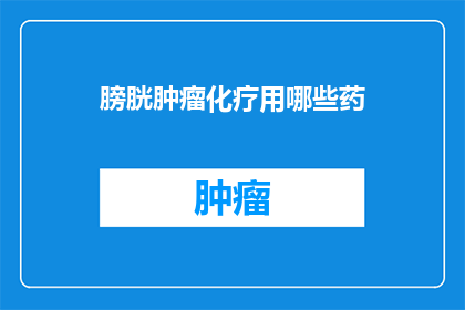 膀胱肿瘤化疗用哪些药(哪些药物用于膀胱肿瘤的化疗治疗？)