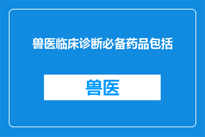 兽医临床诊断必备药品包括(兽医临床诊断必备药品包括哪些？)
