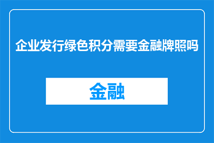 企业发行绿色积分需要金融牌照吗(企业发行绿色积分是否需金融牌照？)