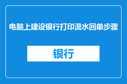 电脑上建设银行打印流水回单步骤(如何在手机上成功打印建设银行的流水回单？)
