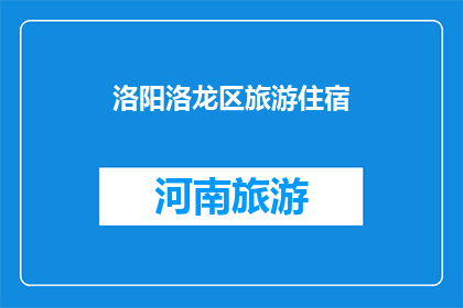 洛阳洛龙区旅游住宿(洛阳洛龙区旅游住宿：您是否已经找到了理想的下榻之处？)