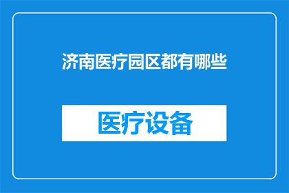 济南医疗园区都有哪些(济南医疗园区究竟有哪些值得一探究竟的医疗机构？)