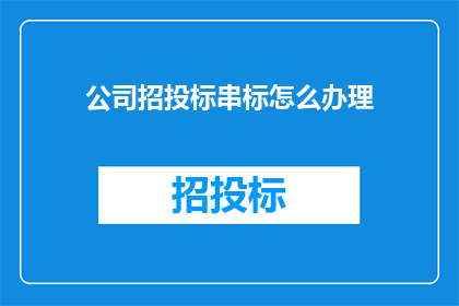 公司招投标串标怎么办理(如何有效应对公司招投标过程中的串标行为？)