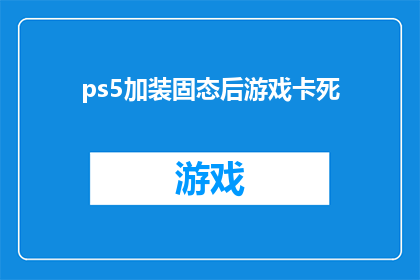 ps5加装固态后游戏卡死(PS5升级固态硬盘后游戏频繁卡顿，玩家求助解决)