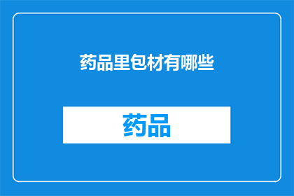 药品里包材有哪些(药品包装材料的种类有哪些？)