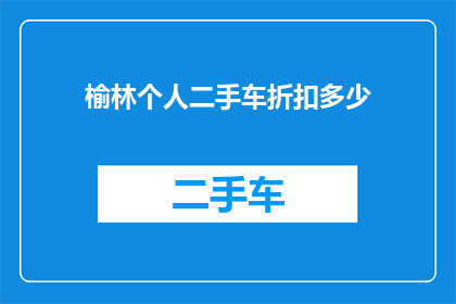 榆林个人二手车折扣多少(榆林地区个人二手车折扣情况如何？)