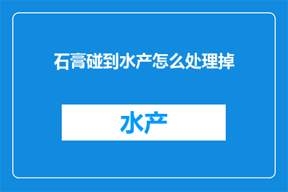石膏碰到水产怎么处理掉(如何处理石膏与水产的接触问题？)