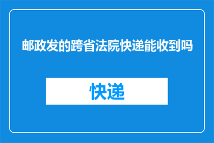 邮政发的跨省法院快递能收到吗(跨省法院快递能否顺利抵达？邮政递送服务是否覆盖？)