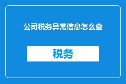 公司税务异常信息怎么查(如何查询公司税务异常信息？)