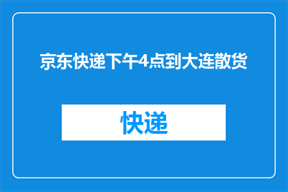 京东快递下午4点到大连散货(京东快递预计下午4点抵达大连散货，您对此有何期待？)
