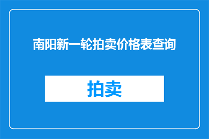 南阳新一轮拍卖价格表查询(南阳新一轮拍卖价格表查询：您是否已掌握最新动态？)