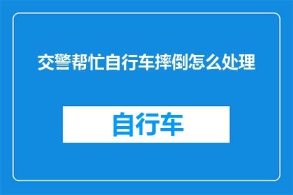 交警帮忙自行车摔倒怎么处理(遇到自行车意外摔倒，交警如何协助处理？)