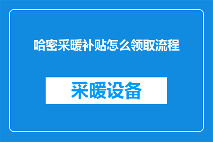 哈密采暖补贴怎么领取流程(如何正确领取哈密地区的采暖补贴？)