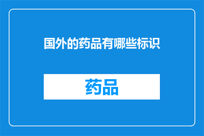 国外的药品有哪些标识(探索全球药品标识的多样性：您知道哪些国外的药品有特殊的标识吗？)