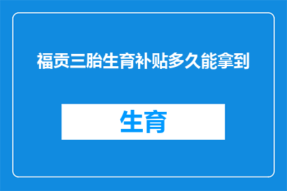 福贡三胎生育补贴多久能拿到(福贡地区三胎生育补贴何时能发放完毕？)