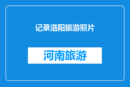 记录洛阳旅游照片(洛阳旅游的魅力：您是否已经记录下这些令人难忘的瞬间？)