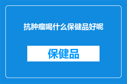 抗肿瘤喝什么保健品好呢(抗肿瘤保健品的选择：哪种产品最适合您的健康需求？)