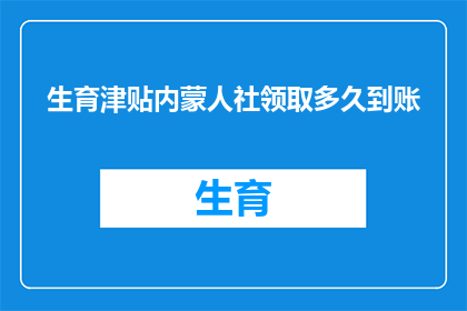生育津贴内蒙人社领取多久到账(内蒙古地区内蒙人社生育津贴领取多久到账？)