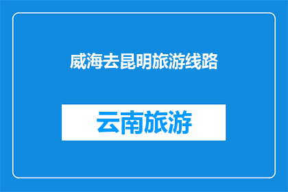 威海去昆明旅游线路(探索云南风情，从威海出发前往昆明的旅游线路是否值得一游？)