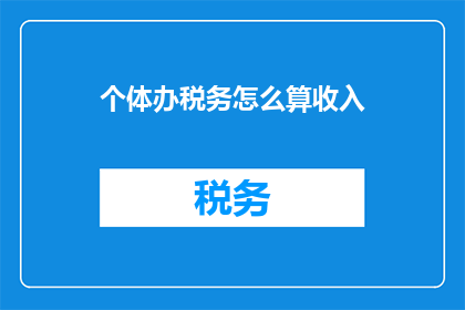 个体办税务怎么算收入(个体如何计算税务收入？)