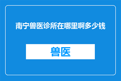 南宁兽医诊所在哪里啊多少钱(南宁的兽医诊所在哪里？费用如何？)