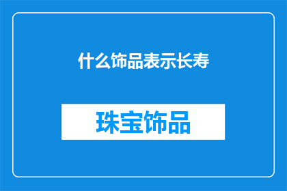 什么饰品表示长寿(长寿的象征：探寻那些寓意永恒的饰品)