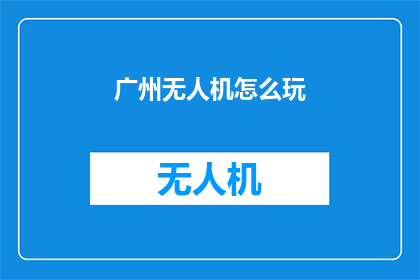 广州无人机怎么玩(广州无人机体验指南：如何安全地玩转空中飞行？)