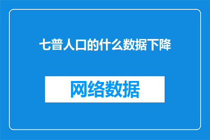 七普人口的什么数据下降(七普人口数据下降之谜：究竟发生了什么？)