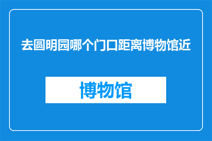 去圆明园哪个门口距离博物馆近(圆明园博物馆附近哪个入口离得最近？)