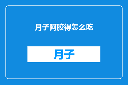 月子阿胶得怎么吃(如何正确食用月子期间的阿胶？)