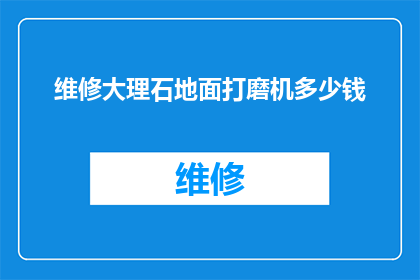 维修大理石地面打磨机多少钱(大理石地面打磨机维修费用是多少？)