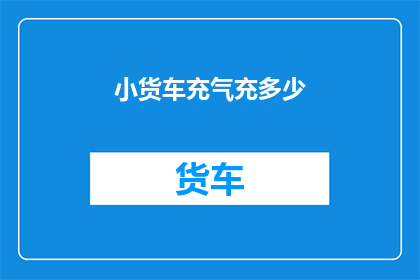 小货车充气充多少(如何确定小货车充气的适宜程度？)