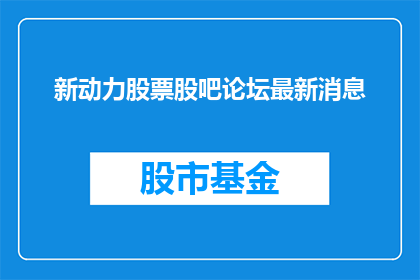 新动力股票股吧论坛最新消息(新动力股票股吧论坛最新动态，投资者们最关心的问题是什么？)